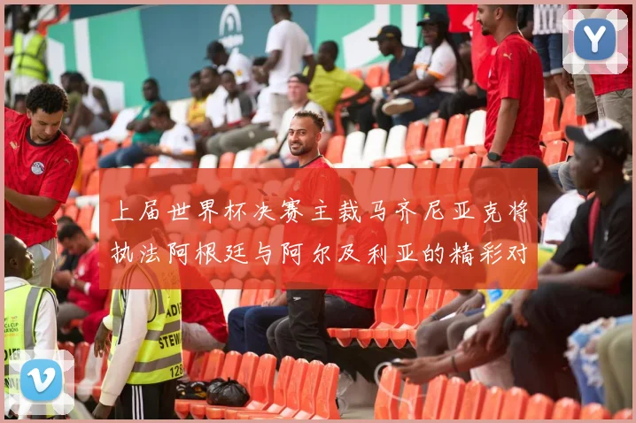 上届世界杯决赛主裁马齐尼亚克将执法阿根廷与阿尔及利亚的精彩对决
