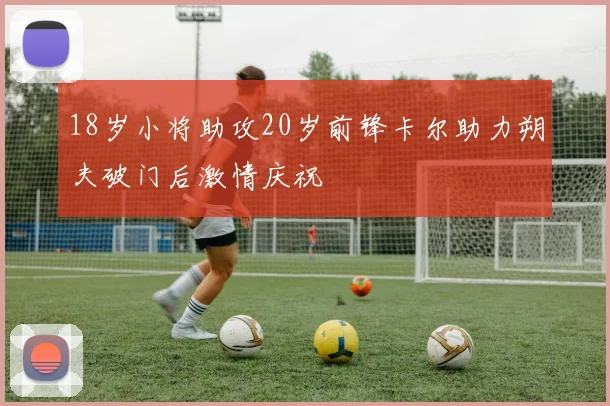 18岁小将助攻20岁前锋卡尔助力朔夫破门后激情庆祝