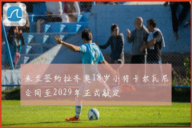 米兰签约拉齐奥18岁小将卡尔瓦尼合同至2029年正式敲定