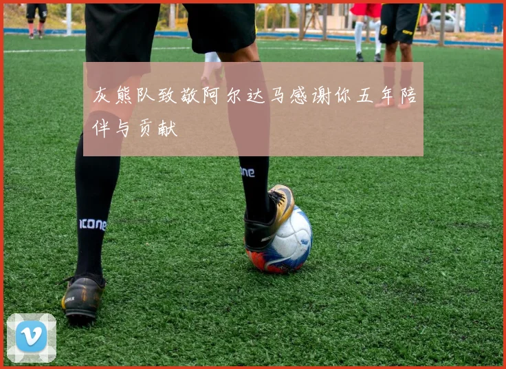 灰熊队致敬阿尔达马感谢你五年陪伴与贡献