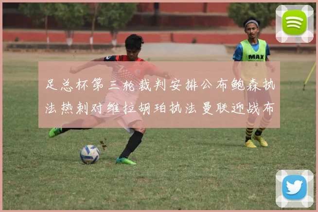 足总杯第三轮裁判安排公布鲍森执法热刺对维拉胡珀执法曼联迎战布莱顿