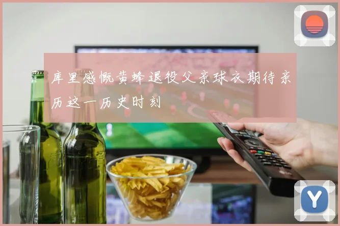 库里感慨黄蜂退役父亲球衣期待亲历这一历史时刻