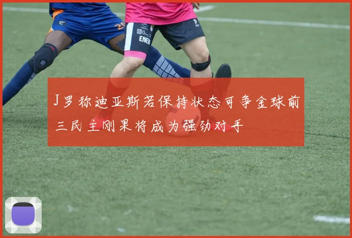 J罗称迪亚斯若保持状态可争金球前三民主刚果将成为强劲对手
