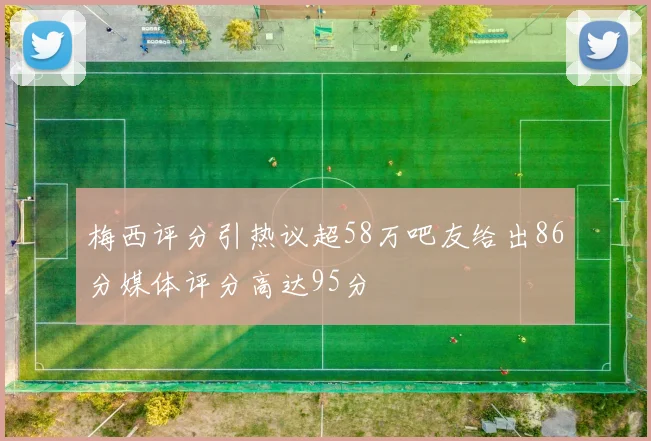 梅西评分引热议超58万吧友给出86分媒体评分高达95分