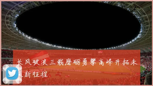 长风破浪三载磨砺勇攀高峰开拓未来新征程