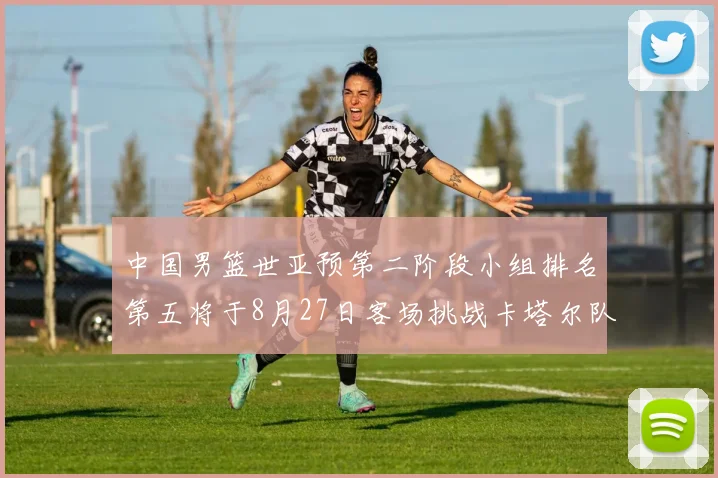 中国男篮世亚预第二阶段小组排名第五将于8月27日客场挑战卡塔尔队