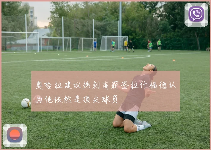 奥哈拉建议热刺高薪签拉什福德认为他依然是顶尖球员