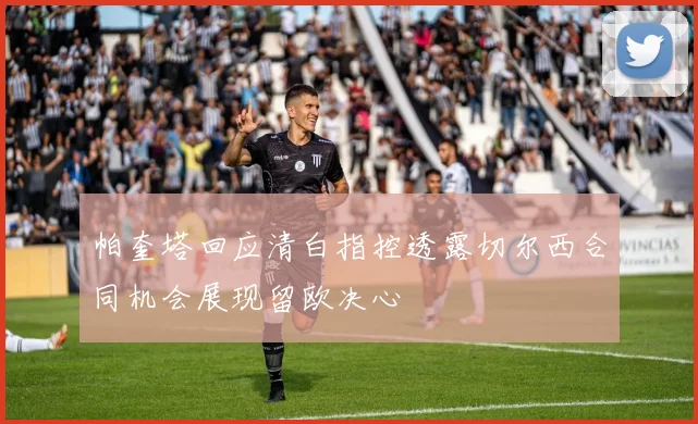 帕奎塔回应清白指控透露切尔西合同机会展现留欧决心