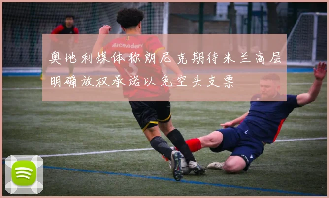 奥地利媒体称朗尼克期待米兰高层明确放权承诺以免空头支票