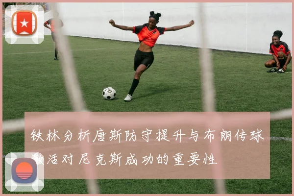 铁林分析唐斯防守提升与布朗传球激活对尼克斯成功的重要性