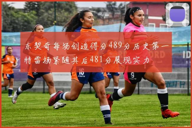 东契奇每场创造得分489分历史第一特雷杨紧随其后481分展现实力