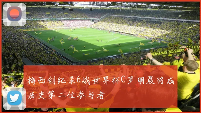 梅西创纪录6战世界杯C罗明晨将成历史第二位参与者