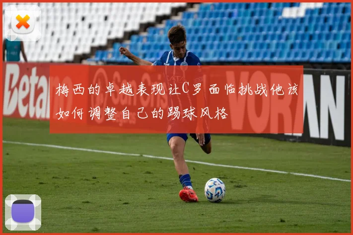 梅西的卓越表现让C罗面临挑战他该如何调整自己的踢球风格