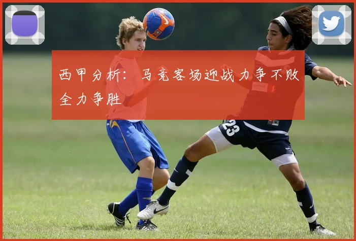 西甲分析：马竞客场迎战力争不败全力争胜