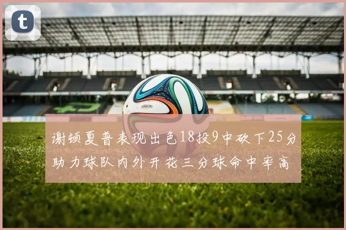 谢顿夏普表现出色18投9中砍下25分助力球队内外开花三分球命中率高达50