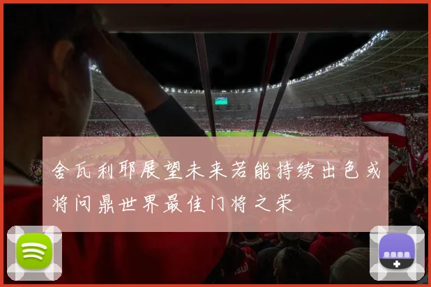舍瓦利耶展望未来若能持续出色或将问鼎世界最佳门将之荣