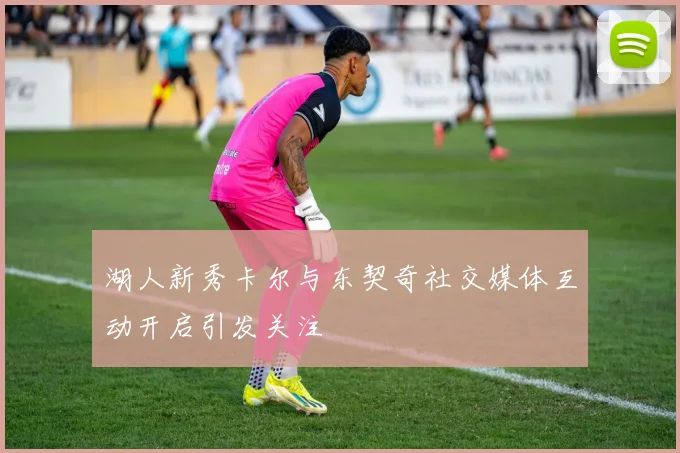 湖人新秀卡尔与东契奇社交媒体互动开启引发关注