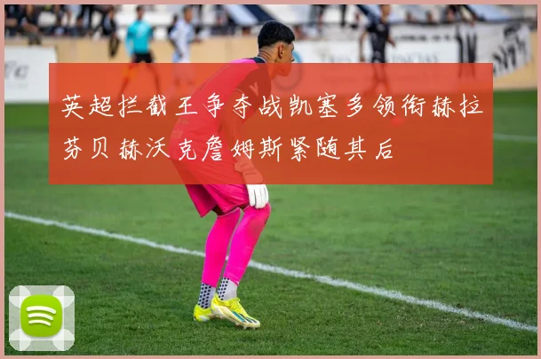 英超拦截王争夺战凯塞多领衔赫拉芬贝赫沃克詹姆斯紧随其后