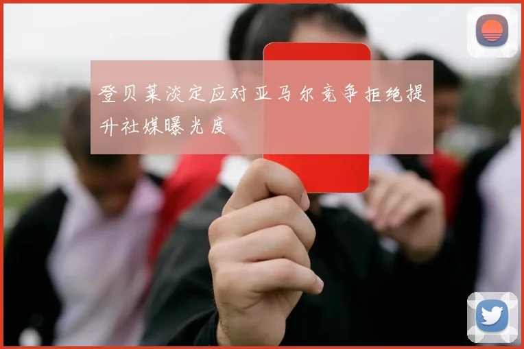 登贝莱淡定应对亚马尔竞争拒绝提升社媒曝光度