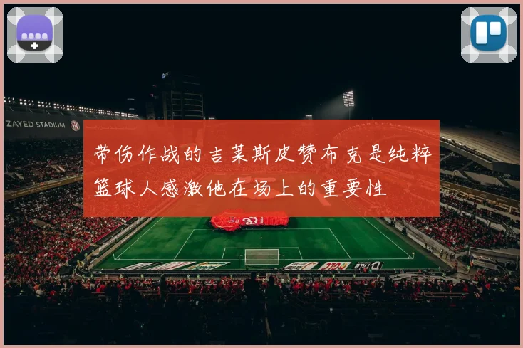 带伤作战的吉莱斯皮赞布克是纯粹篮球人感激他在场上的重要性