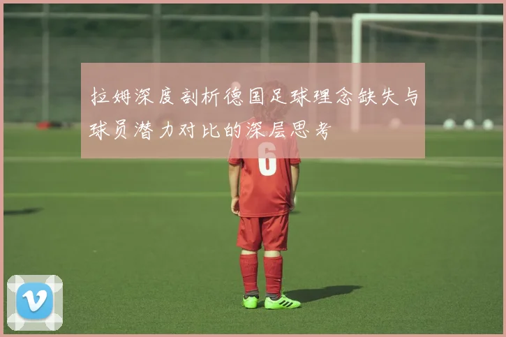 拉姆深度剖析德国足球理念缺失与球员潜力对比的深层思考
