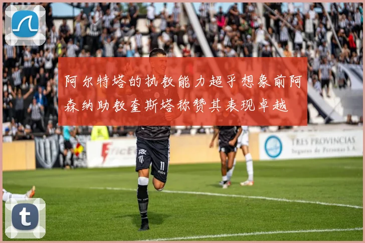 阿尔特塔的执教能力超乎想象前阿森纳助教奎斯塔称赞其表现卓越