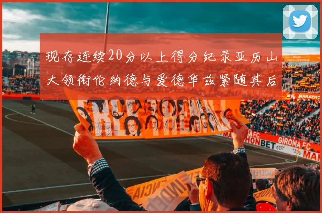 现存连续20分以上得分纪录亚历山大领衔伦纳德与爱德华兹紧随其后
