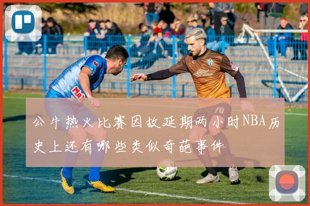公牛热火比赛因故延期两小时NBA历史上还有哪些类似奇葩事件